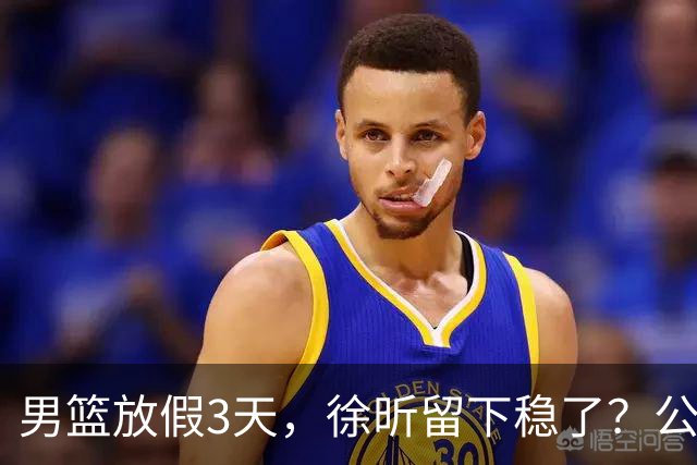 男篮放假3天，徐昕留下稳了？公开表态，郭士强欣慰，杜锋尴尬